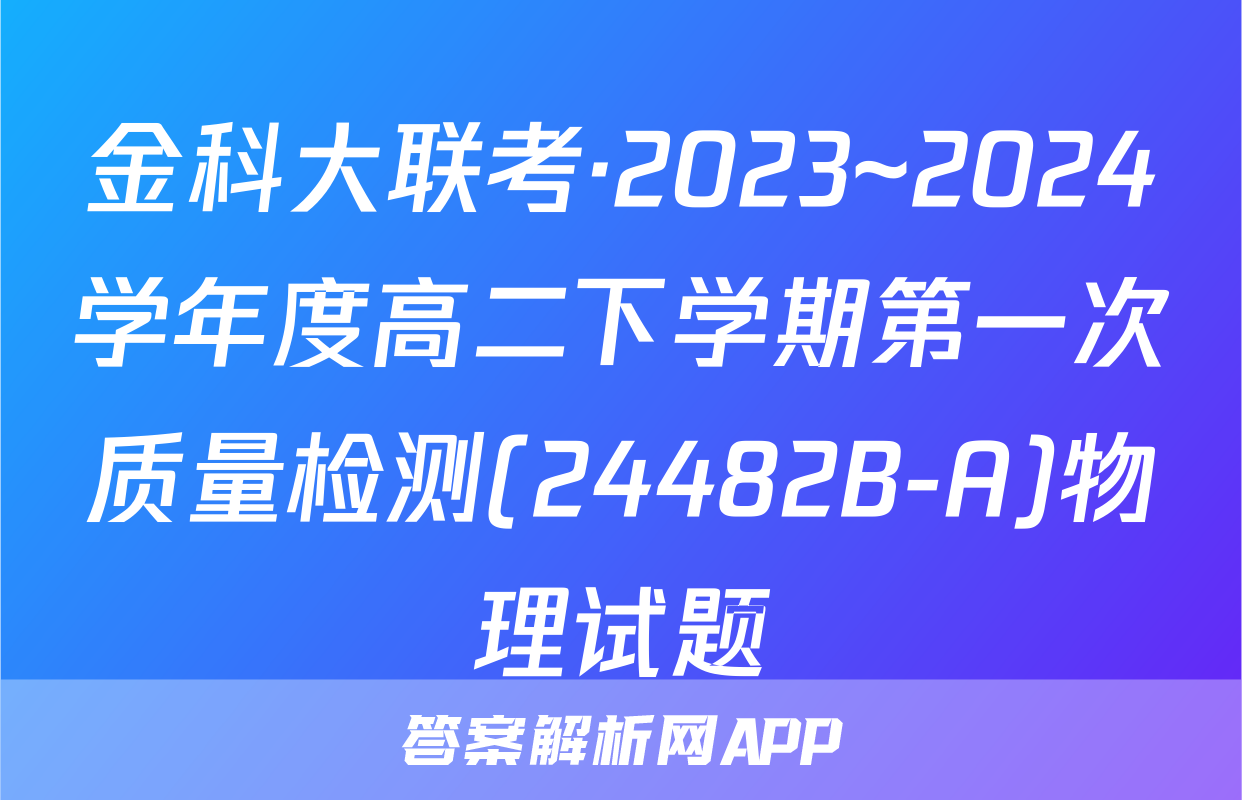 金科大联考·2023~2024学年度高二下学期第一次质量检测(24482B-A)物理试题
