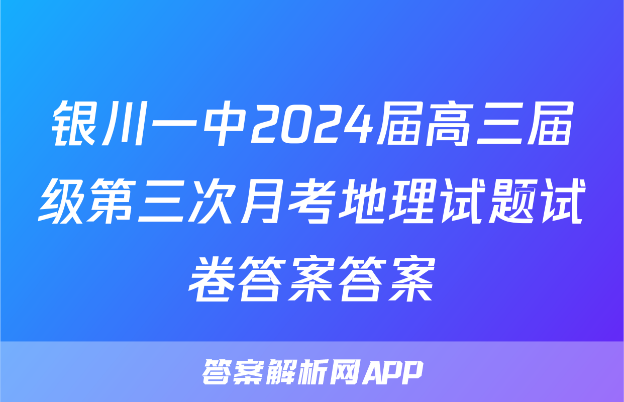 银川一中2024届高三届级第三次月考地理试题试卷答案答案
