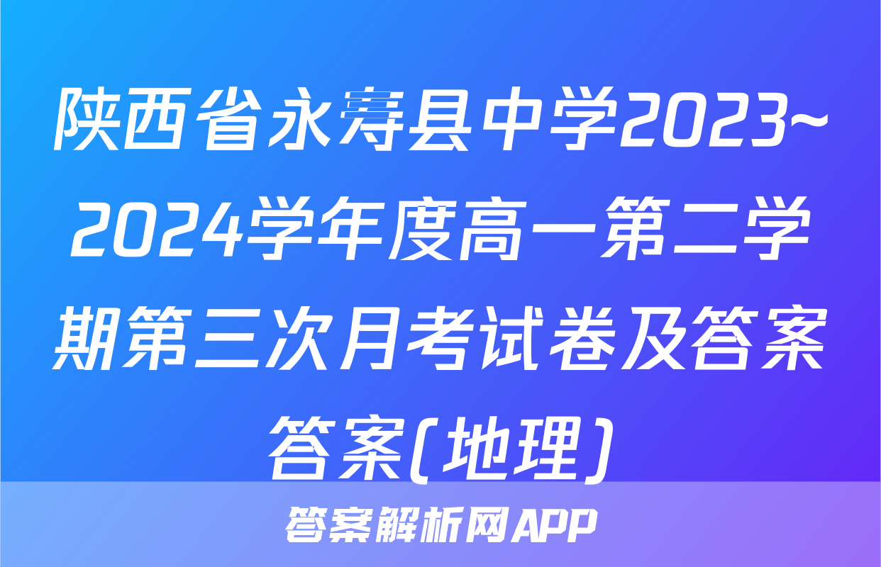 陕西省永寿县中学2023~2024学年度高一第二学期第三次月考试卷及答案答案(地理)
