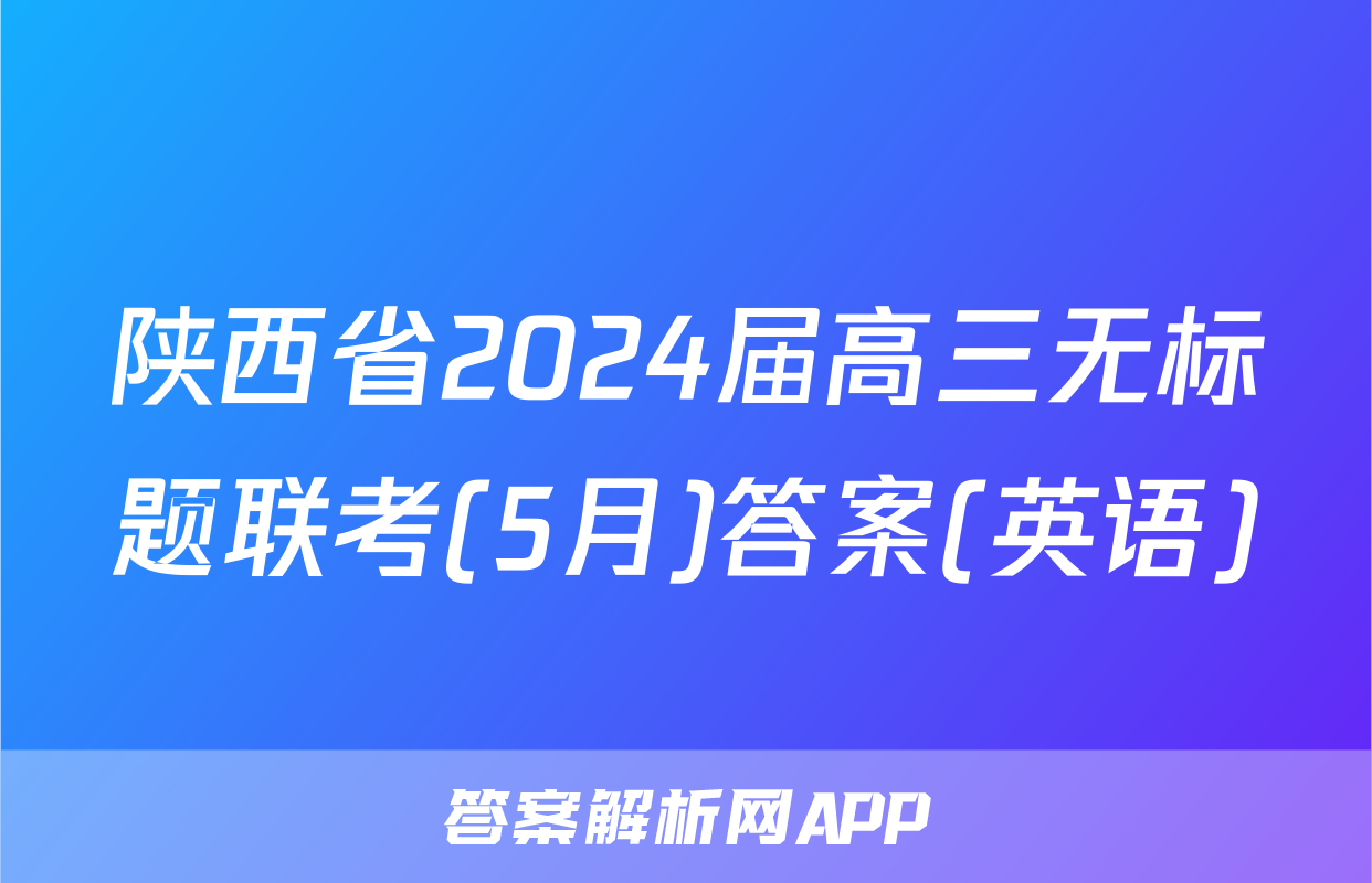 陕西省2024届高三无标题联考(5月)答案(英语)