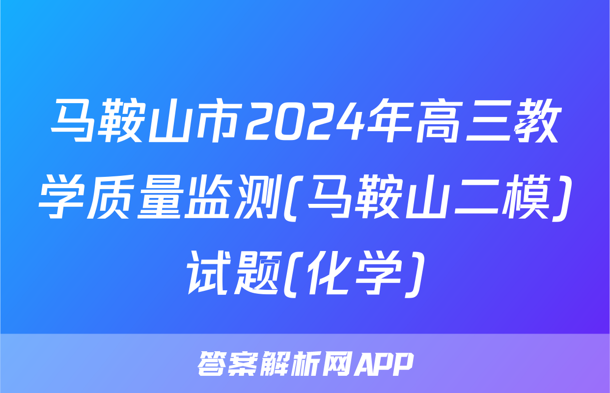 马鞍山市2024年高三教学质量监测(马鞍山二模)试题(化学)