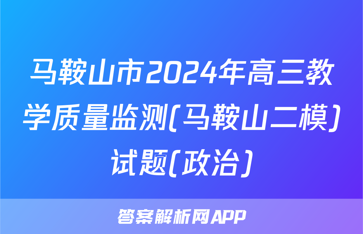 马鞍山市2024年高三教学质量监测(马鞍山二模)试题(政治)