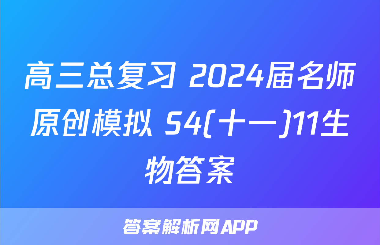 高三总复习 2024届名师原创模拟 S4(十一)11生物答案