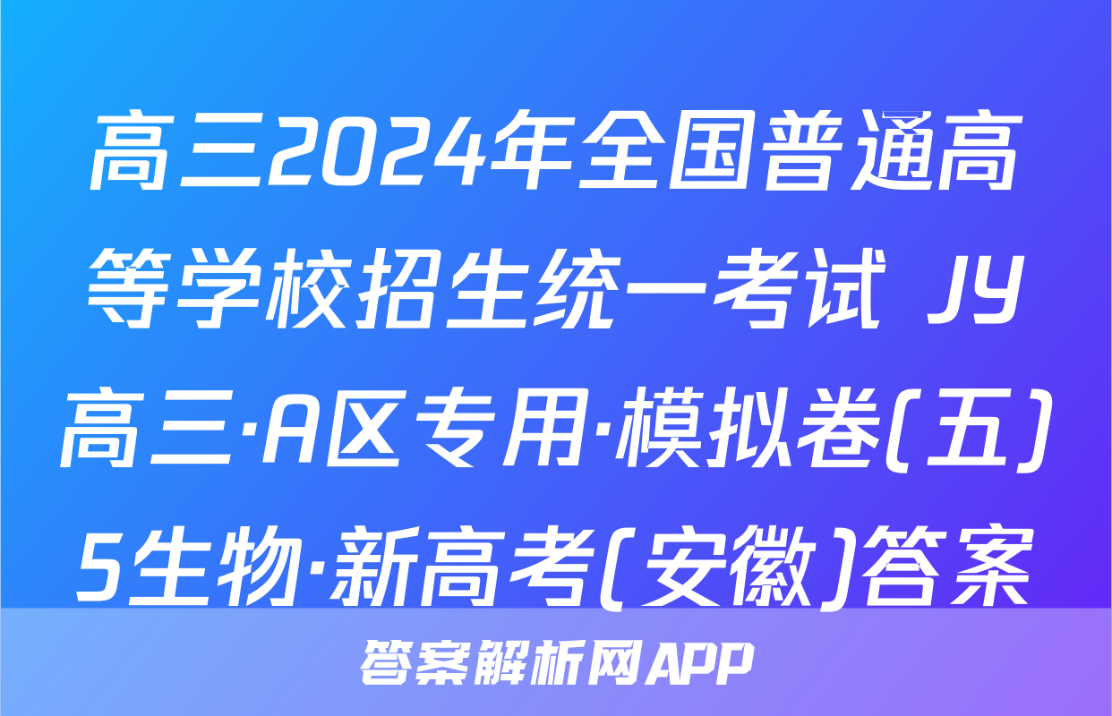 高三2024年全国普通高等学校招生统一考试 JY高三·A区专用·模拟卷(五)5生物·新高考(安徽)答案