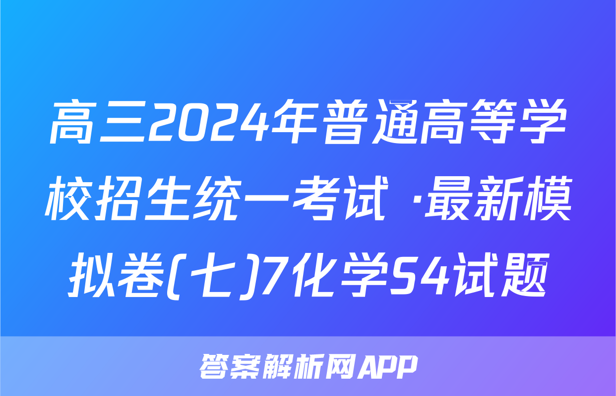 高三2024年普通高等学校招生统一考试 ·最新模拟卷(七)7化学S4试题