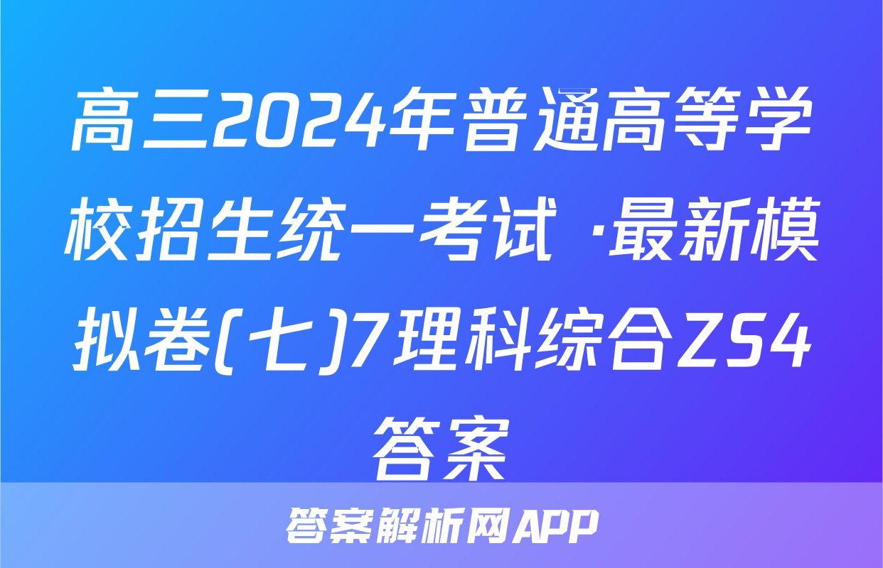 高三2024年普通高等学校招生统一考试 ·最新模拟卷(七)7理科综合ZS4答案