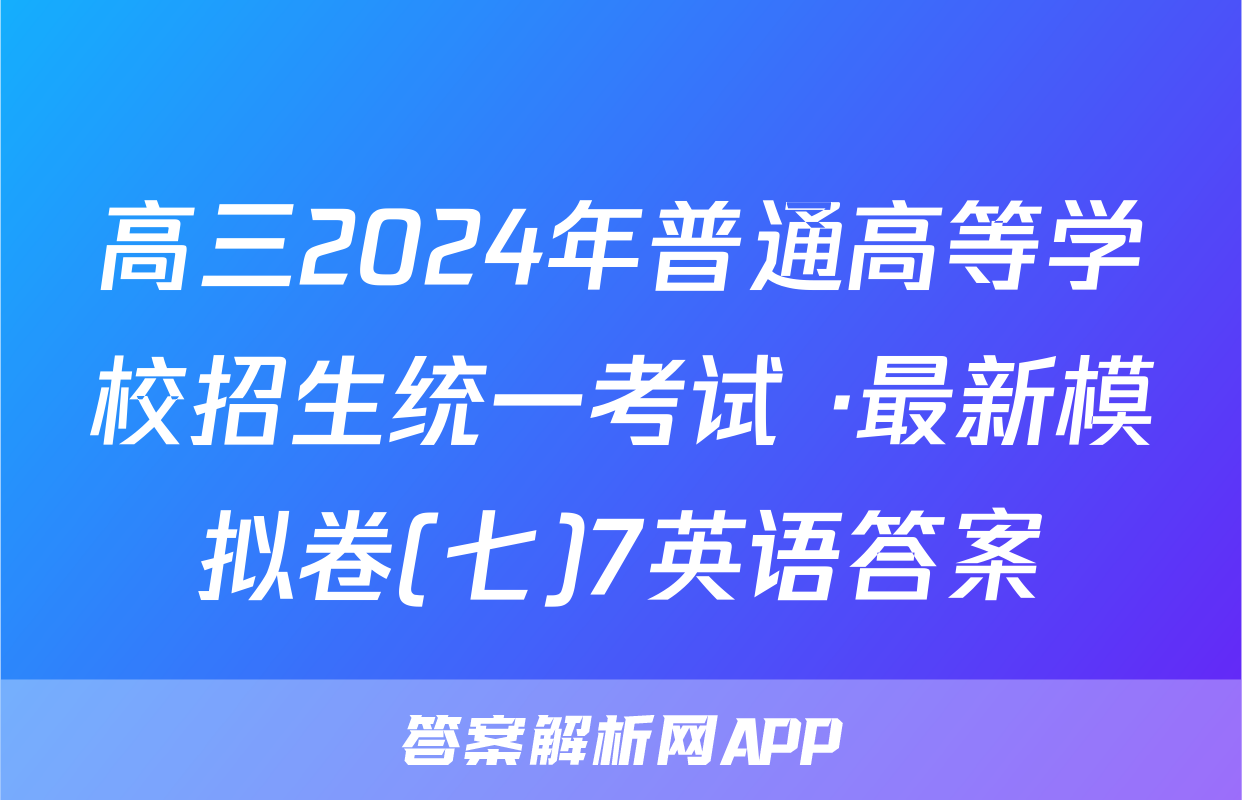 高三2024年普通高等学校招生统一考试 ·最新模拟卷(七)7英语答案