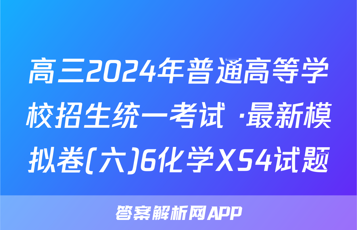 高三2024年普通高等学校招生统一考试 ·最新模拟卷(六)6化学XS4试题