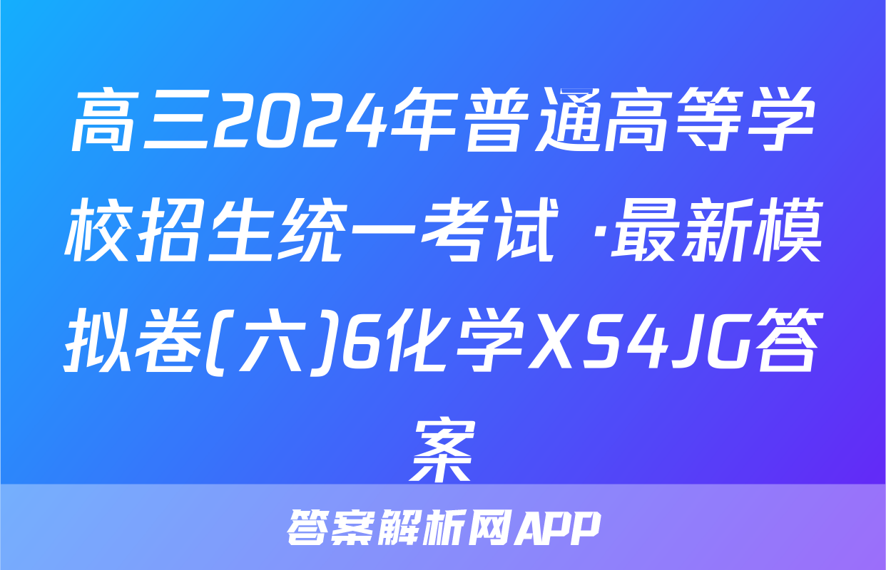 高三2024年普通高等学校招生统一考试 ·最新模拟卷(六)6化学XS4JG答案