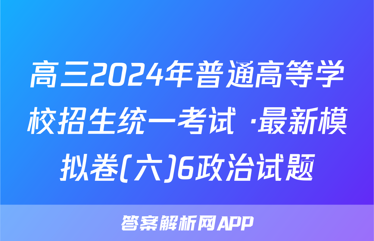 高三2024年普通高等学校招生统一考试 ·最新模拟卷(六)6政治试题