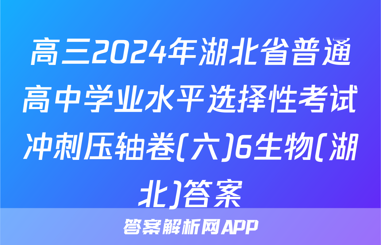 高三2024年湖北省普通高中学业水平选择性考试冲刺压轴卷(六)6生物(湖北)答案