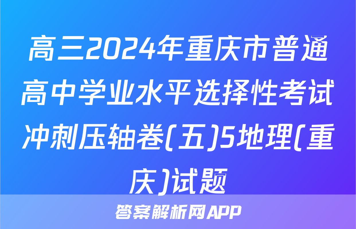 高三2024年重庆市普通高中学业水平选择性考试冲刺压轴卷(五)5地理(重庆)试题