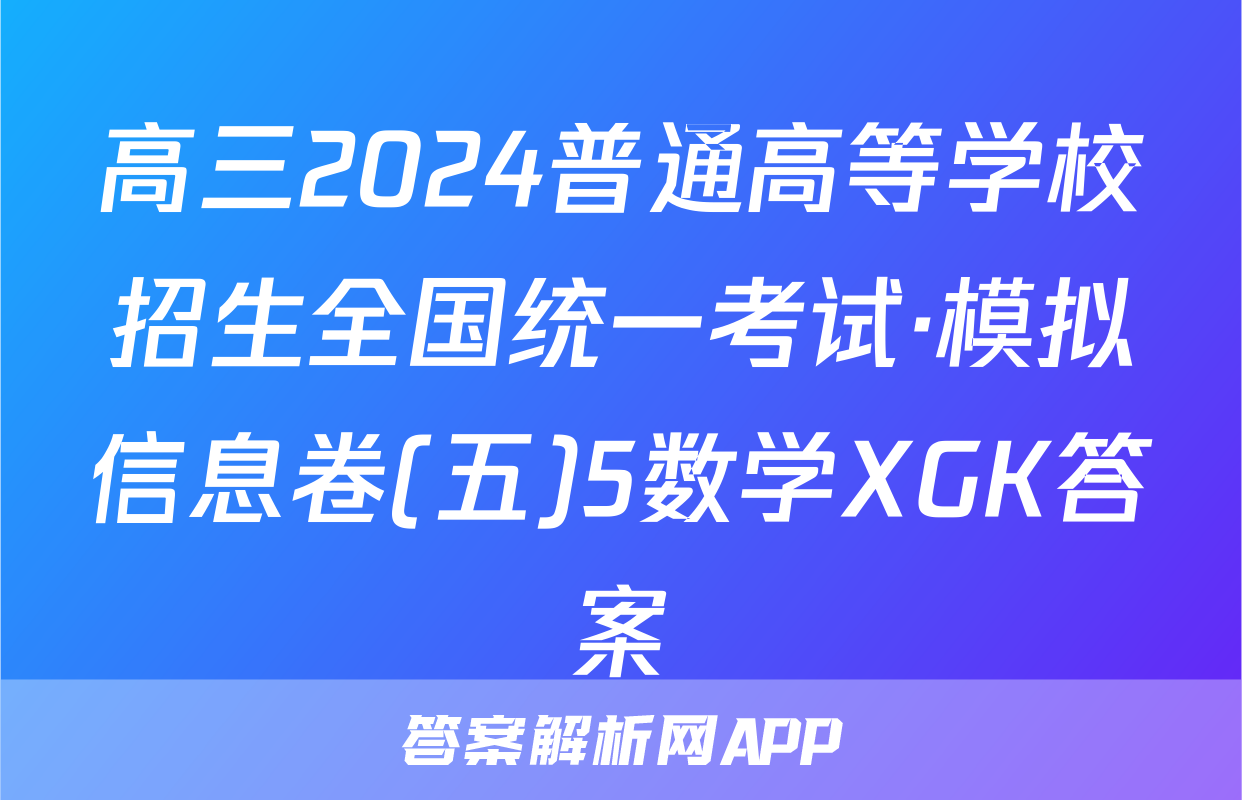 高三2024普通高等学校招生全国统一考试·模拟信息卷(五)5数学XGK答案