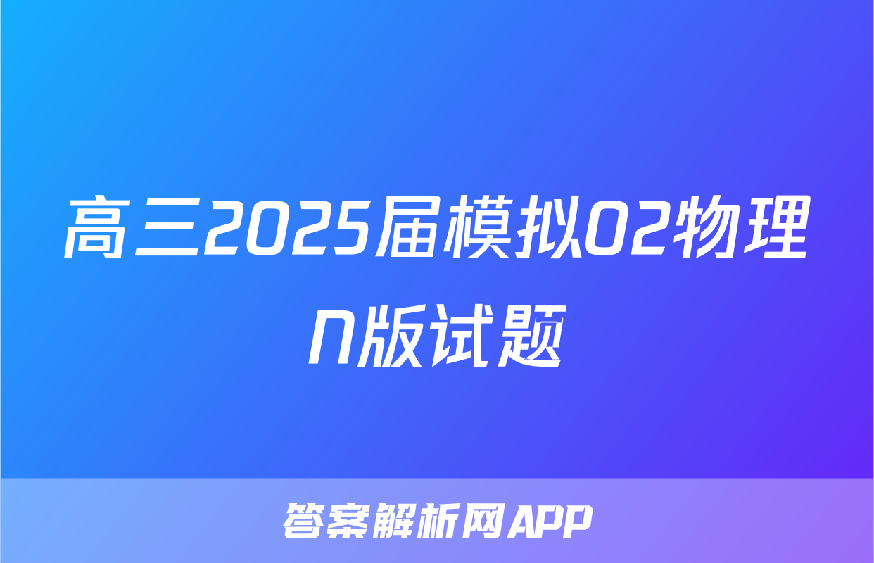 高三2025届模拟02物理N版试题