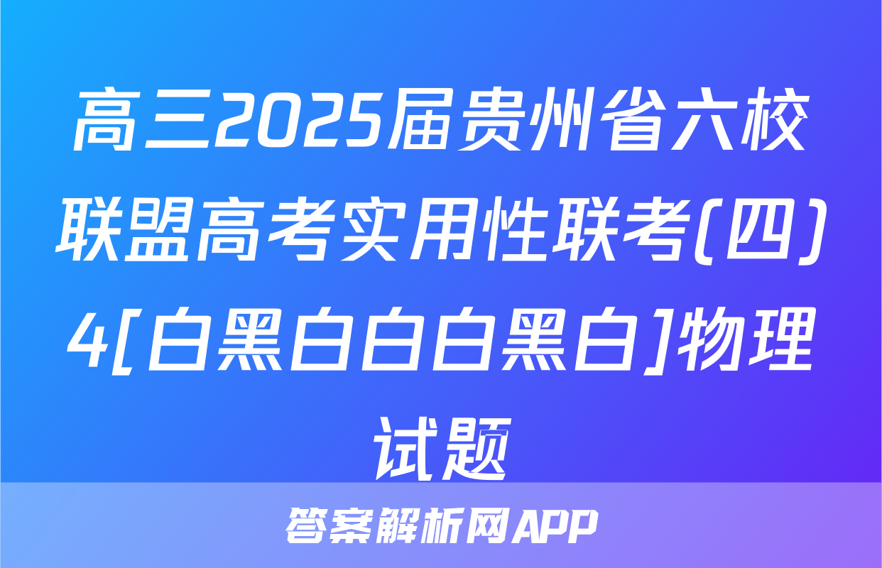 高三2025届贵州省六校联盟高考实用性联考(四)4[白黑白白白黑白]物理试题