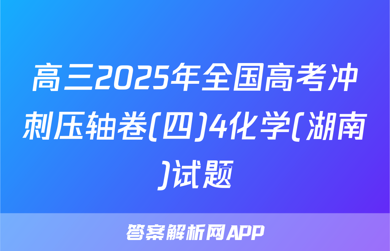 高三2025年全国高考冲刺压轴卷(四)4化学(湖南)试题