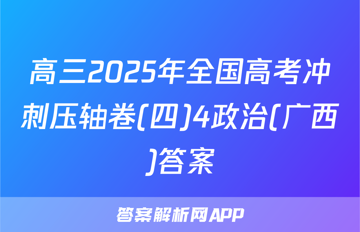 高三2025年全国高考冲刺压轴卷(四)4政治(广西)答案