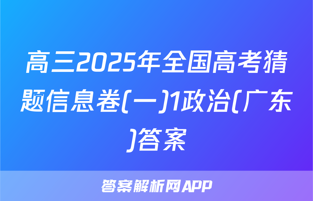 高三2025年全国高考猜题信息卷(一)1政治(广东)答案