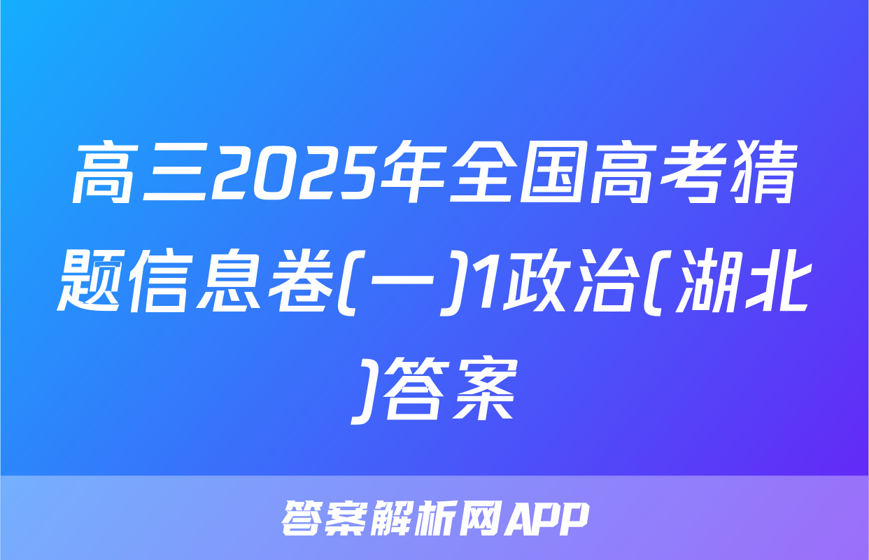 高三2025年全国高考猜题信息卷(一)1政治(湖北)答案