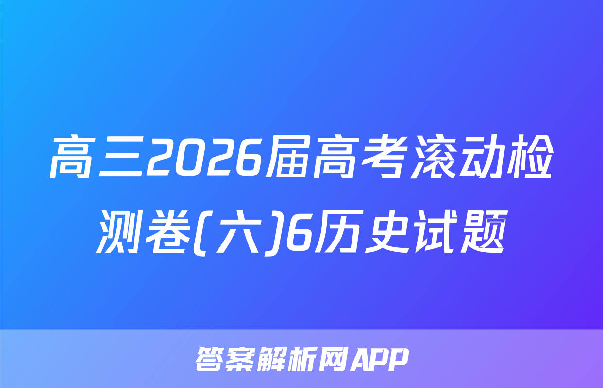 高三2026届高考滚动检测卷(六)6历史试题