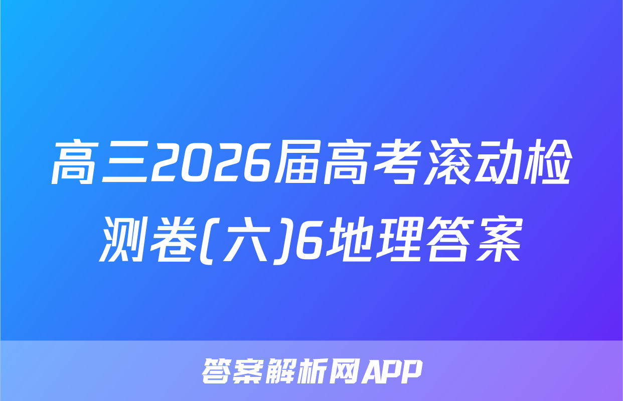 高三2026届高考滚动检测卷(六)6地理答案