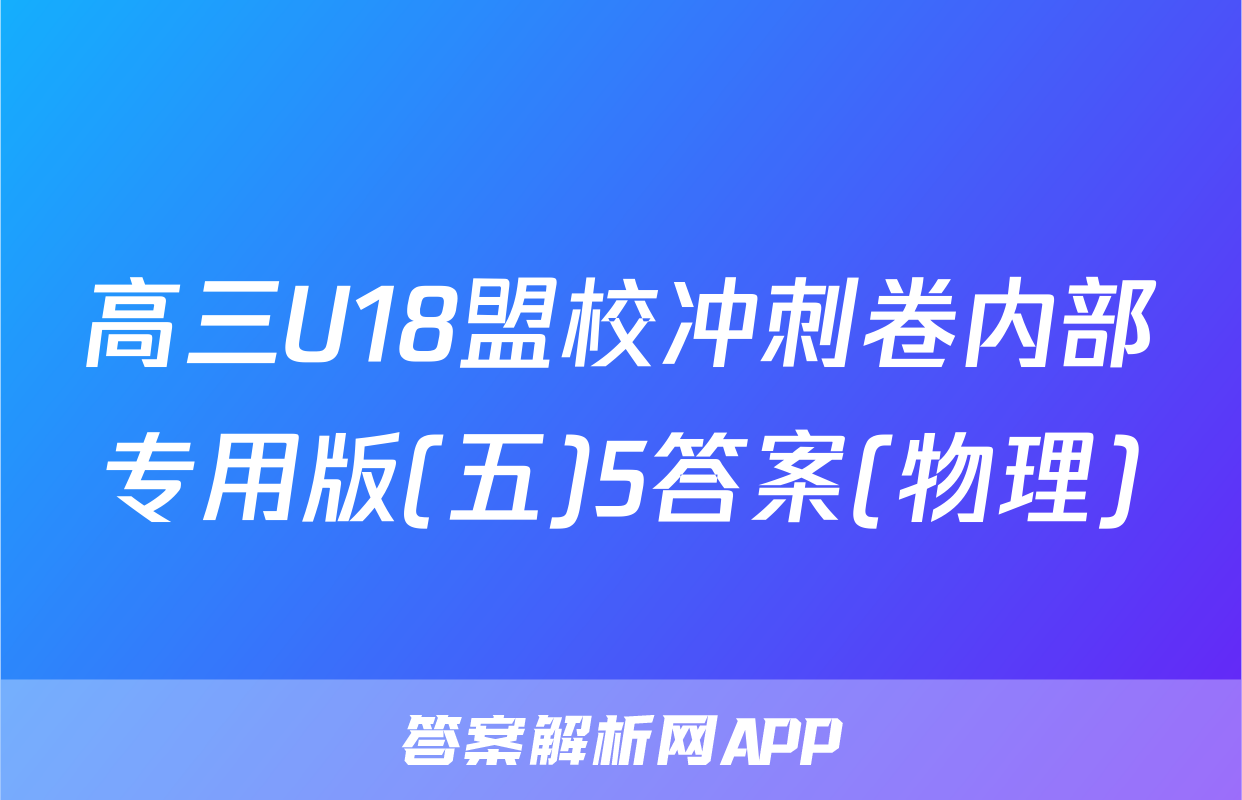 高三U18盟校冲刺卷内部专用版(五)5答案(物理)