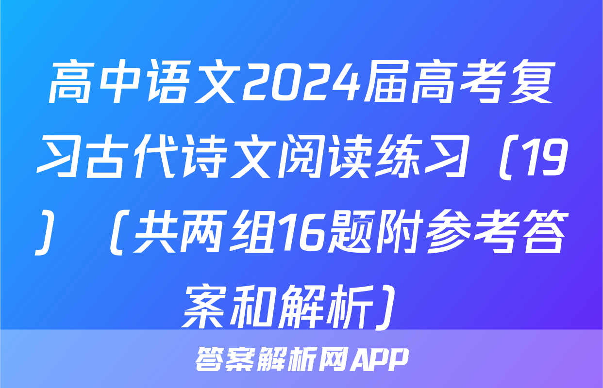 高中语文2024届高考复习古代诗文阅读练习（19）（共两组16题附参考答案和解析）