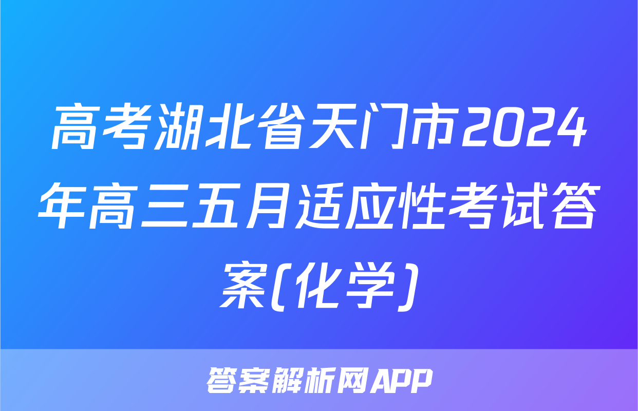高考湖北省天门市2024年高三五月适应性考试答案(化学)