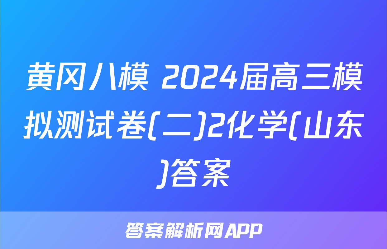黄冈八模 2024届高三模拟测试卷(二)2化学(山东)答案