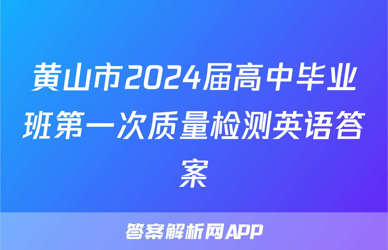 黄山市2024届高中毕业班第一次质量检测英语答案