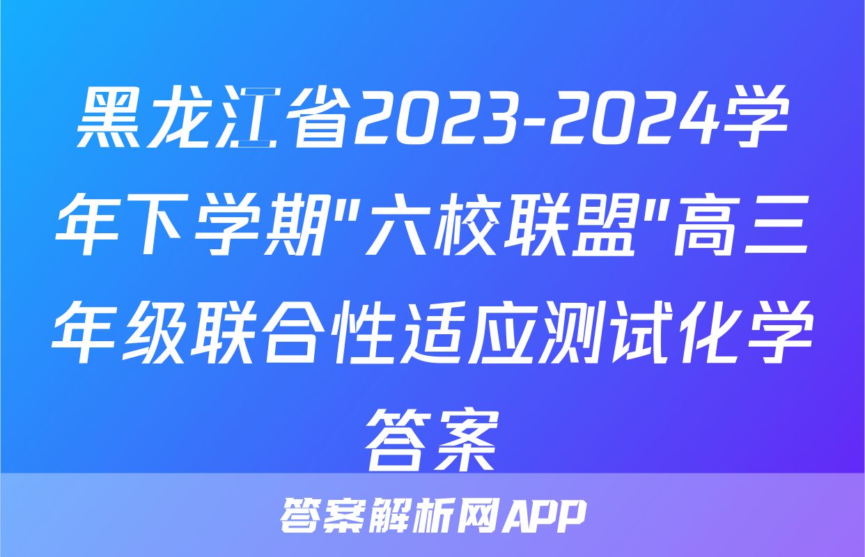 黑龙江省2023-2024学年下学期"六校联盟"高三年级联合性适应测试化学答案