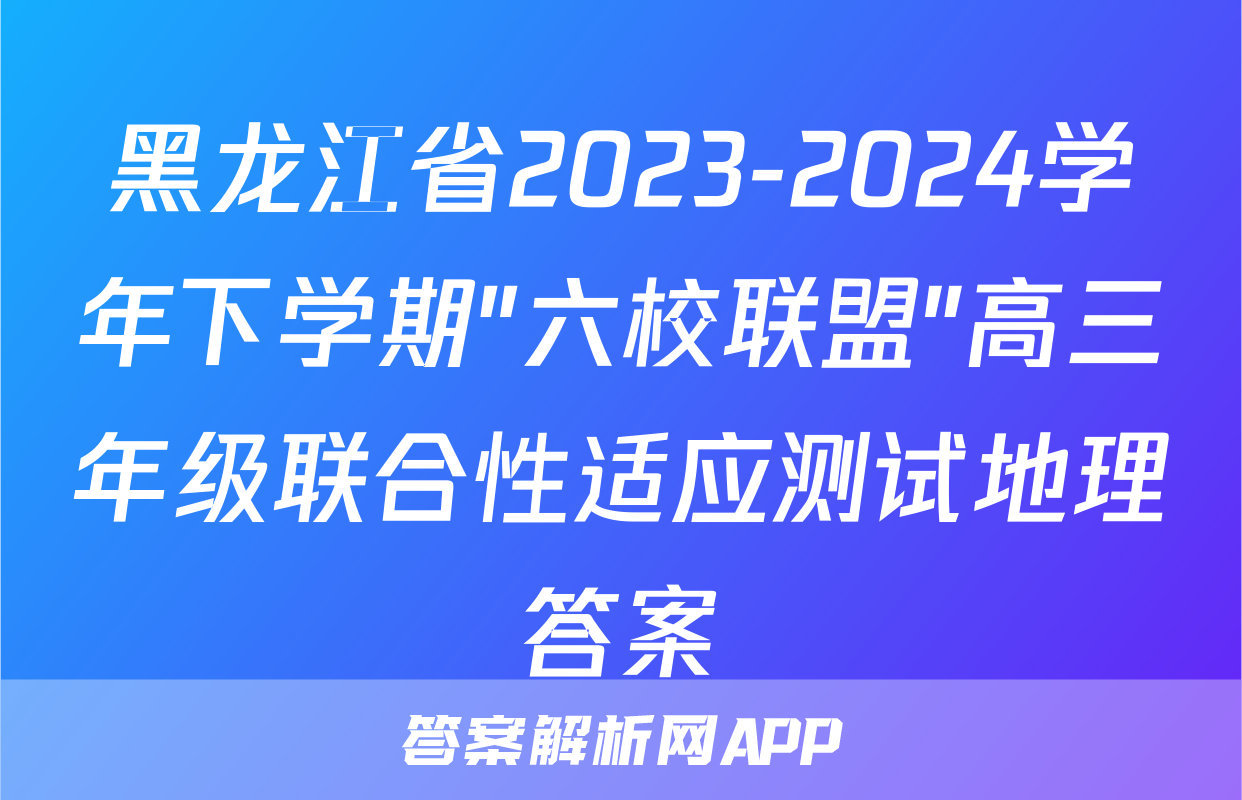 黑龙江省2023-2024学年下学期"六校联盟"高三年级联合性适应测试地理答案