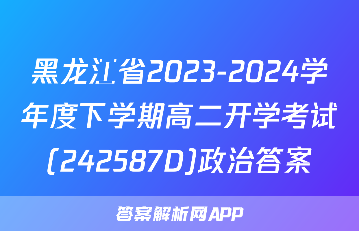 黑龙江省2023-2024学年度下学期高二开学考试(242587D)政治答案