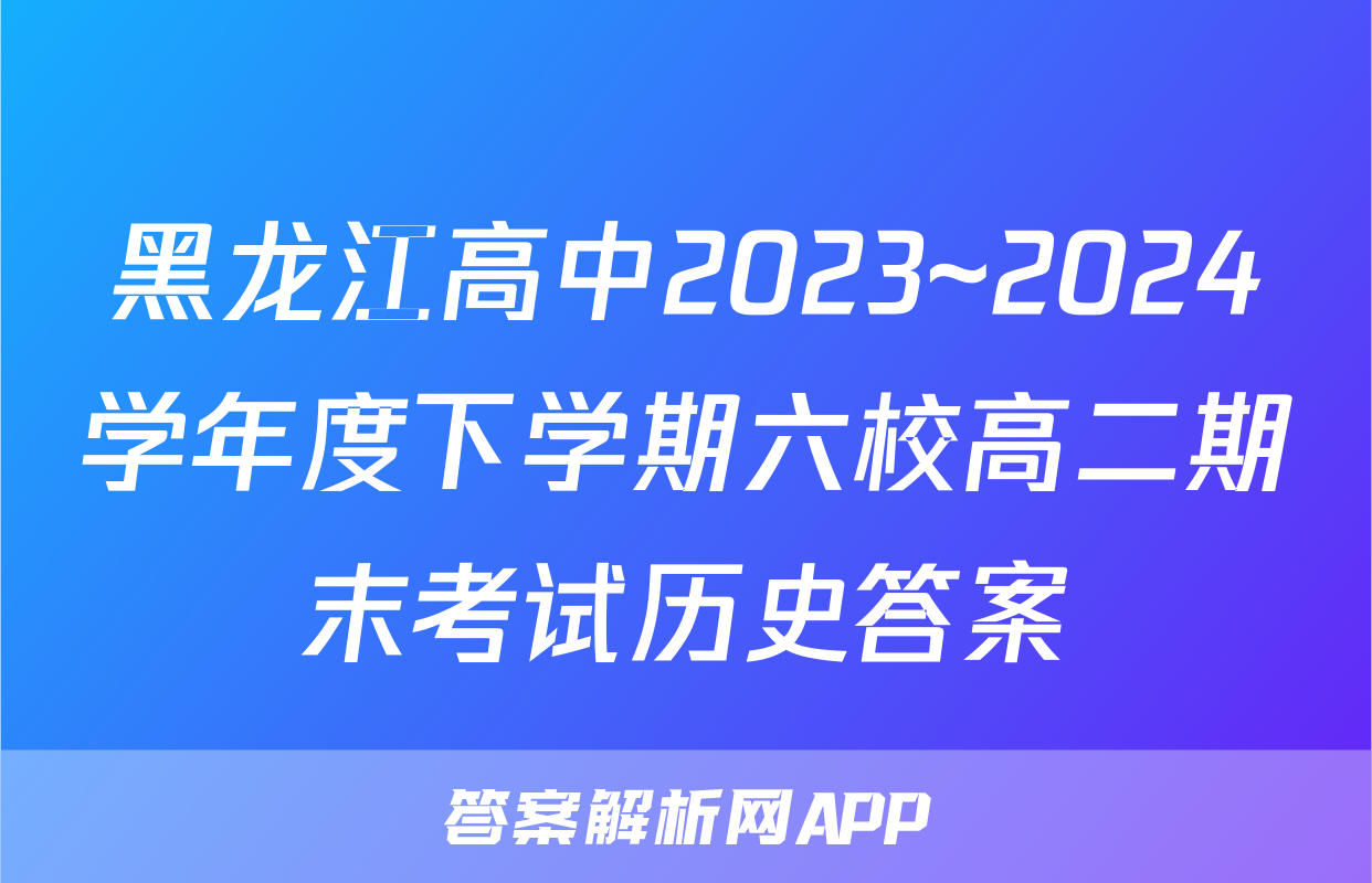 黑龙江高中2023~2024学年度下学期六校高二期末考试历史答案