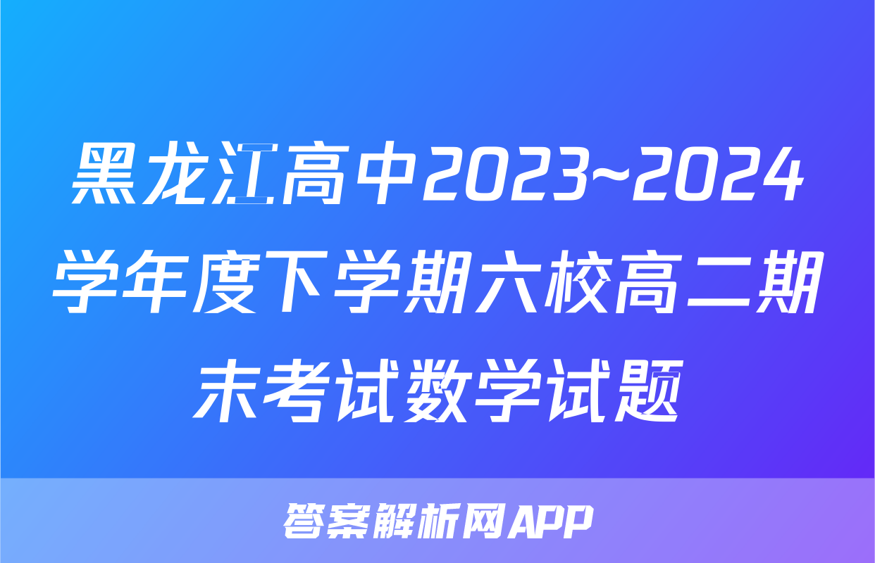黑龙江高中2023~2024学年度下学期六校高二期末考试数学试题