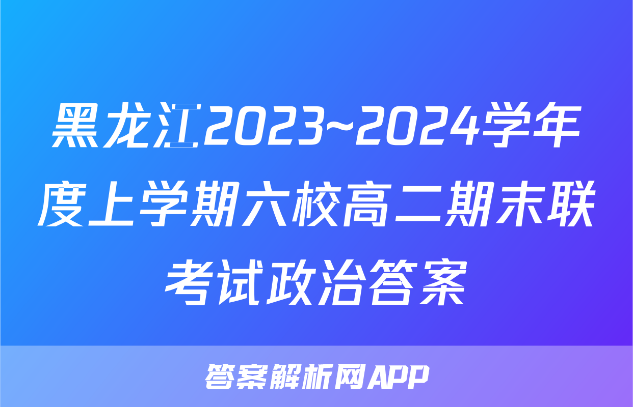 黑龙江2023~2024学年度上学期六校高二期末联考试政治答案