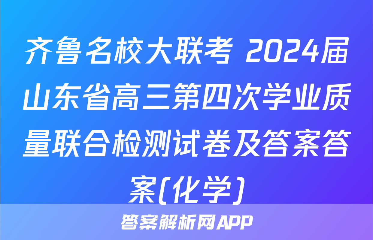 齐鲁名校大联考 2024届山东省高三第四次学业质量联合检测试卷及答案答案(化学)