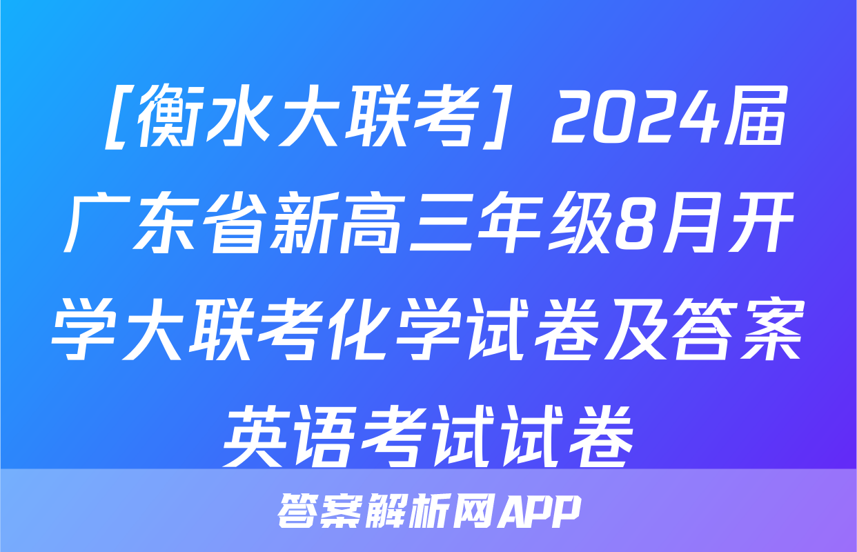 ［衡水大联考］2024届广东省新高三年级8月开学大联考化学试卷及答案英语考试试卷