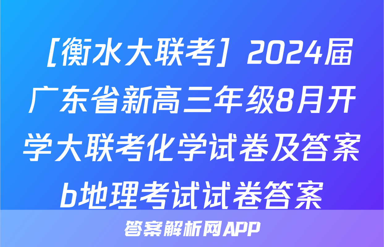 ［衡水大联考］2024届广东省新高三年级8月开学大联考化学试卷及答案b地理考试试卷答案