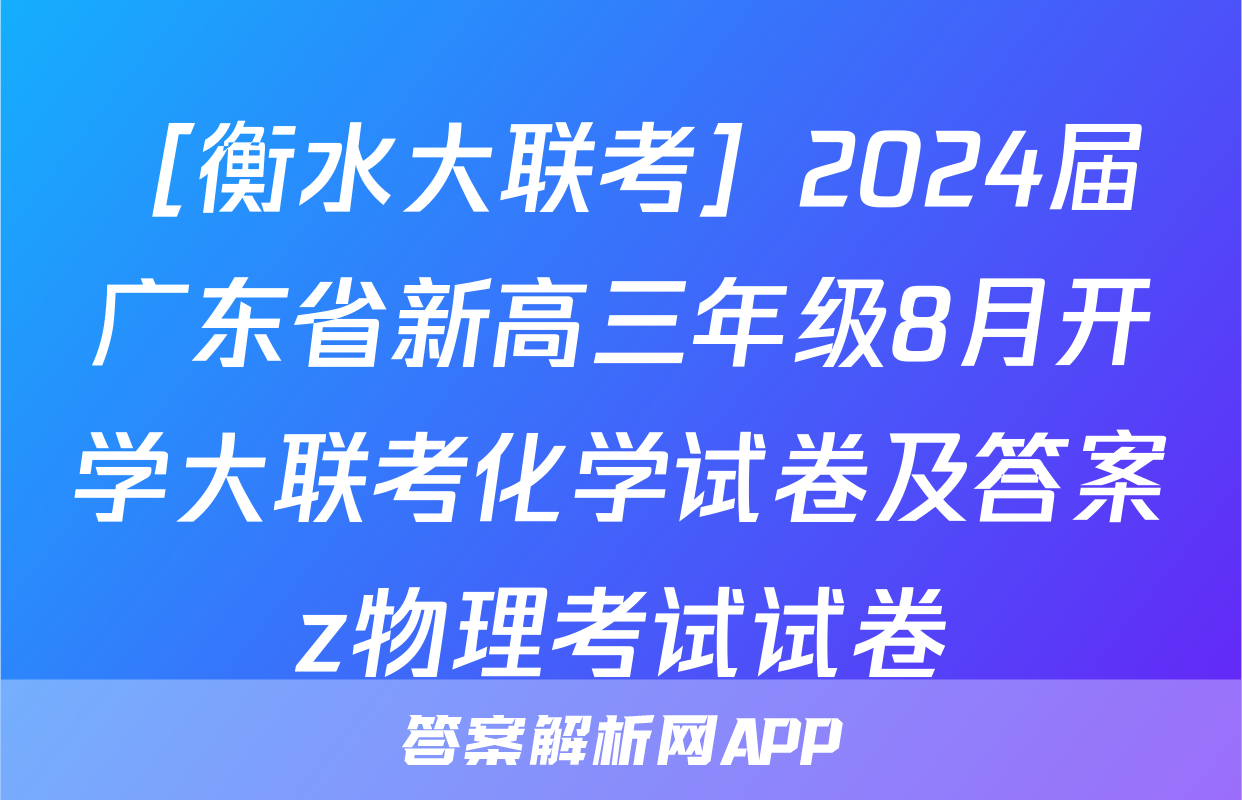［衡水大联考］2024届广东省新高三年级8月开学大联考化学试卷及答案z物理考试试卷