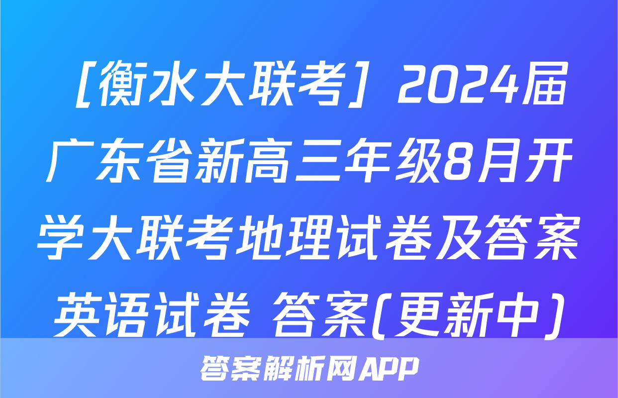 ［衡水大联考］2024届广东省新高三年级8月开学大联考地理试卷及答案英语试卷 答案(更新中)
