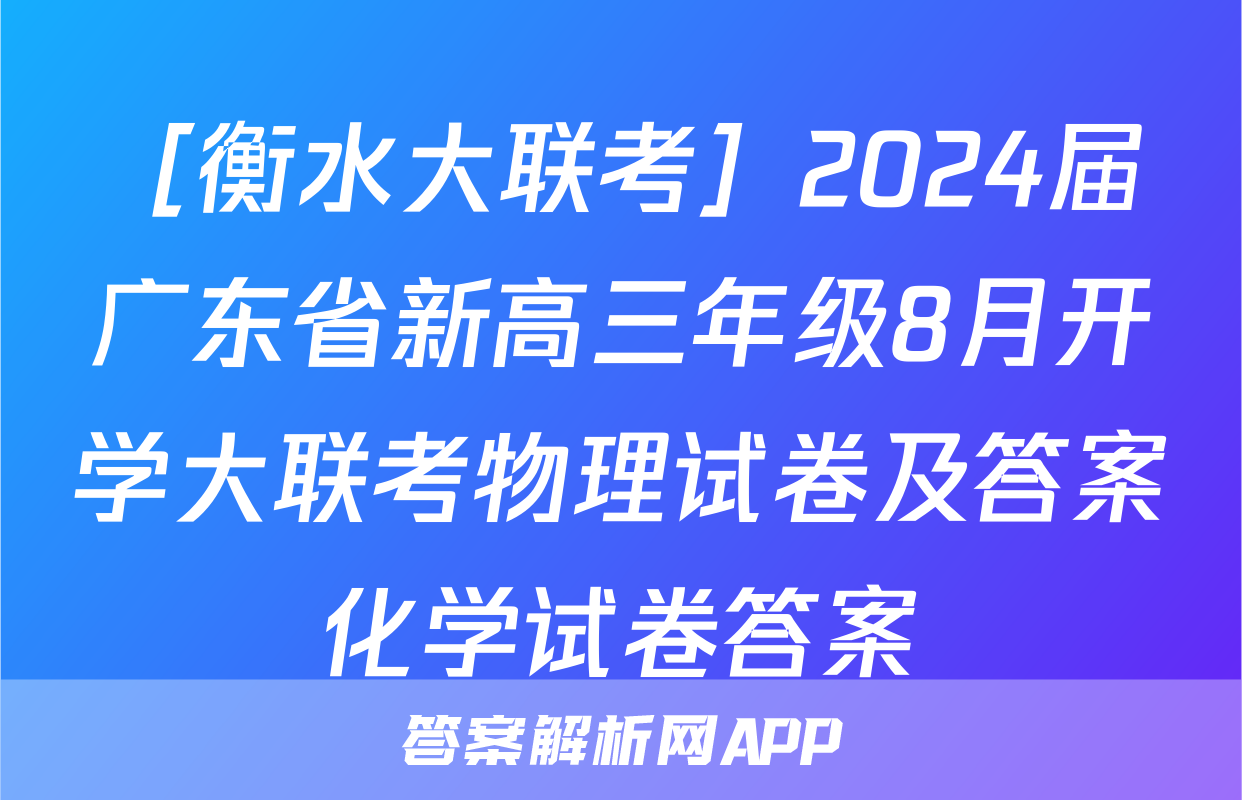 ［衡水大联考］2024届广东省新高三年级8月开学大联考物理试卷及答案化学试卷答案