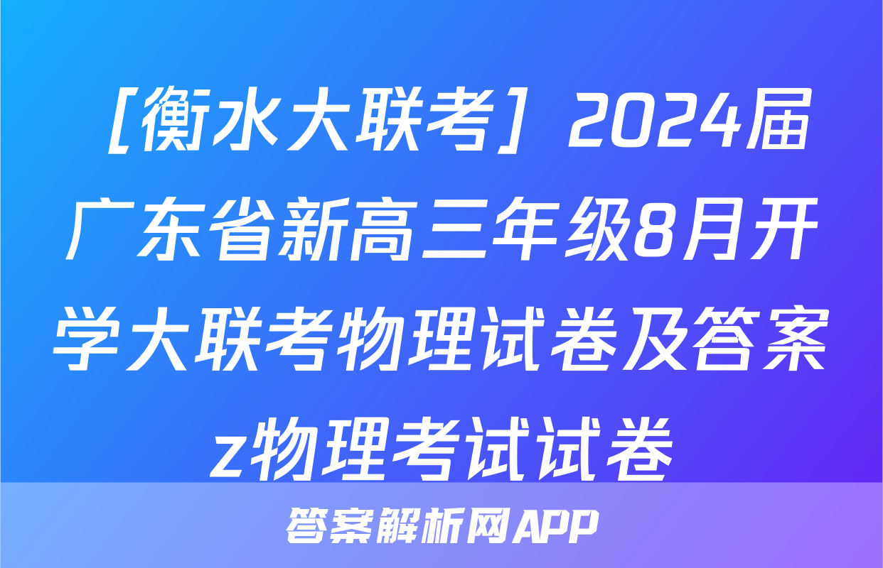 ［衡水大联考］2024届广东省新高三年级8月开学大联考物理试卷及答案z物理考试试卷