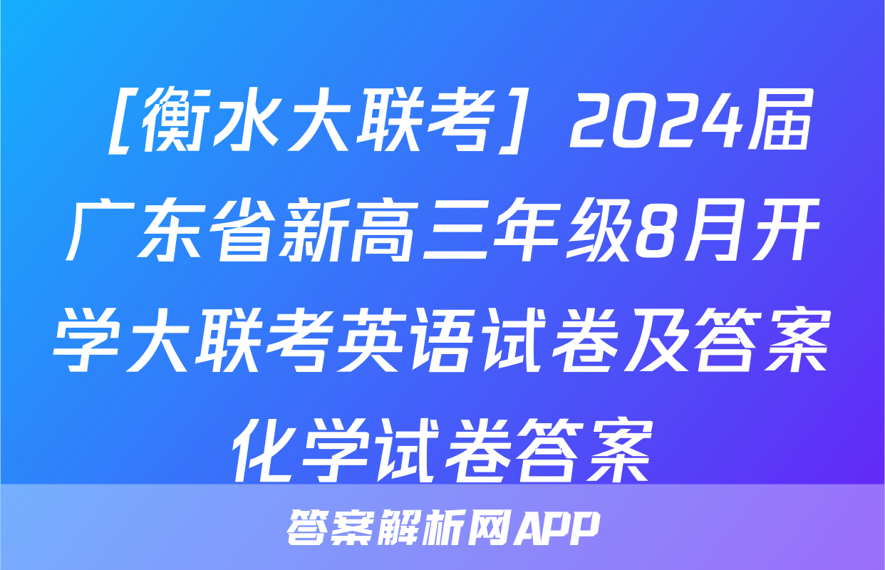 ［衡水大联考］2024届广东省新高三年级8月开学大联考英语试卷及答案化学试卷答案