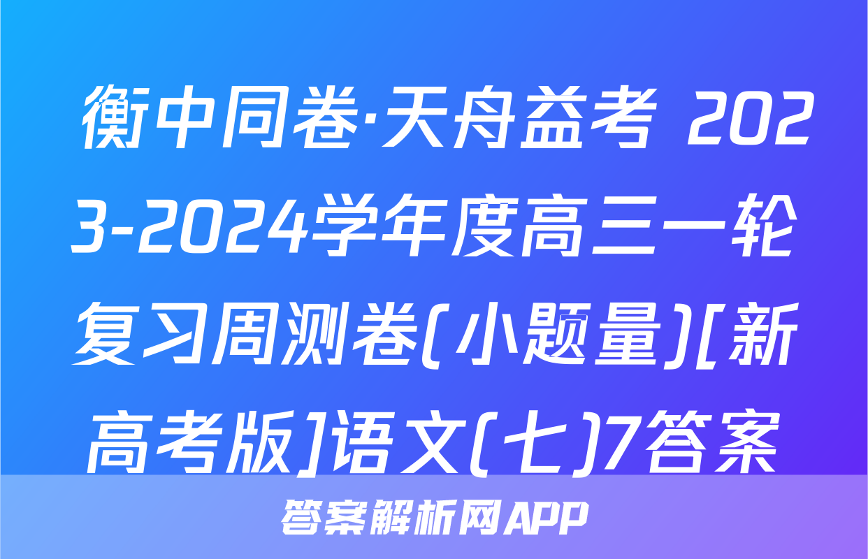  衡中同卷·天舟益考 2023-2024学年度高三一轮复习周测卷(小题量)[新高考版]语文(七)7答案