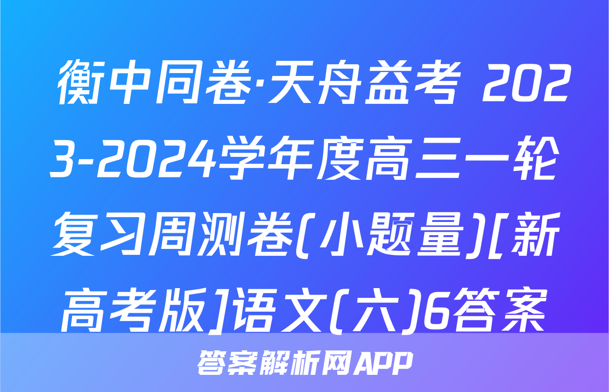  衡中同卷·天舟益考 2023-2024学年度高三一轮复习周测卷(小题量)[新高考版]语文(六)6答案