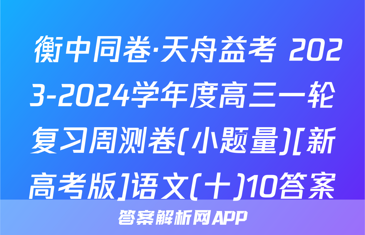  衡中同卷·天舟益考 2023-2024学年度高三一轮复习周测卷(小题量)[新高考版]语文(十)10答案