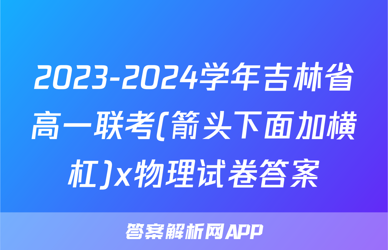 2023-2024学年吉林省高一联考(箭头下面加横杠)x物理试卷答案
