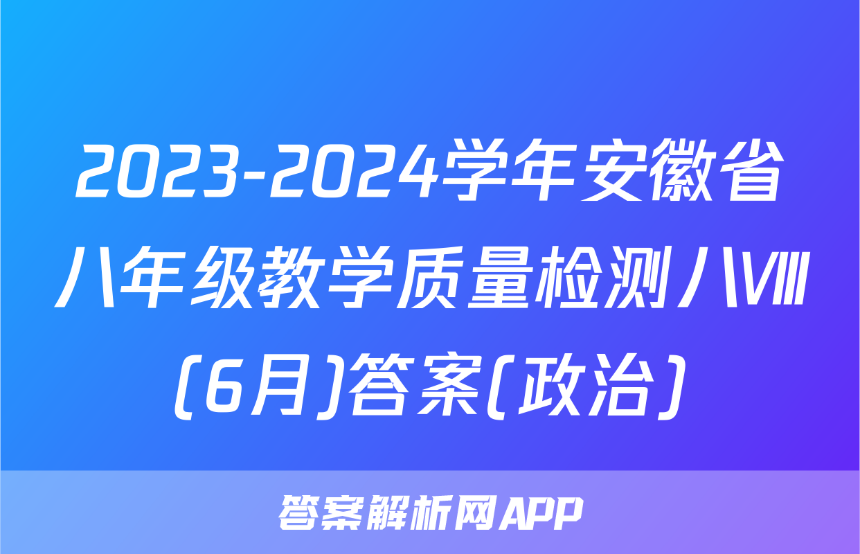 2023-2024学年安徽省八年级教学质量检测八Ⅷ(6月)答案(政治)