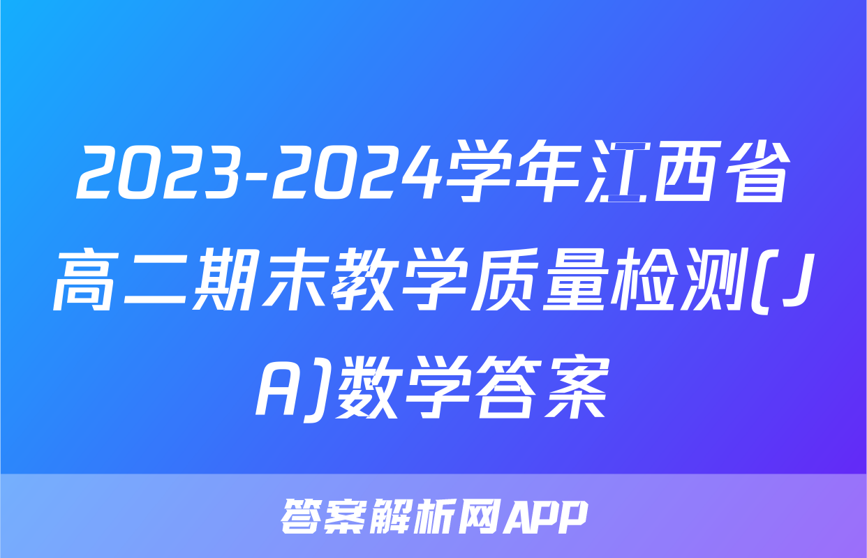2023-2024学年江西省高二期末教学质量检测(JA)数学答案
